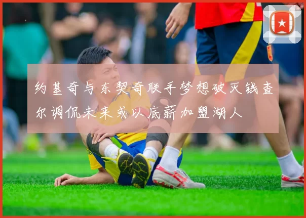 约基奇与东契奇联手梦想破灭钱查尔调侃未来或以底薪加盟湖人