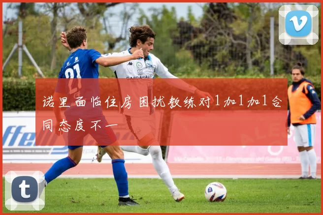 诺里面临住房困扰教练对1加1加1合同态度不一