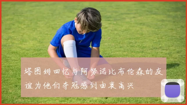 塔图姆回忆与阿努诺比布伦森的友谊为他们夺冠感到由衷高兴